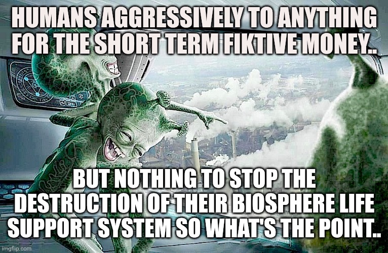 What's the point | HUMANS AGGRESSIVELY TO ANYTHING FOR THE SHORT TERM FIKTIVE MONEY.. BUT NOTHING TO STOP THE DESTRUCTION OF THEIR BIOSPHERE LIFE SUPPORT SYSTEM SO WHAT'S THE POINT.. | image tagged in laughing aliens | made w/ Imgflip meme maker