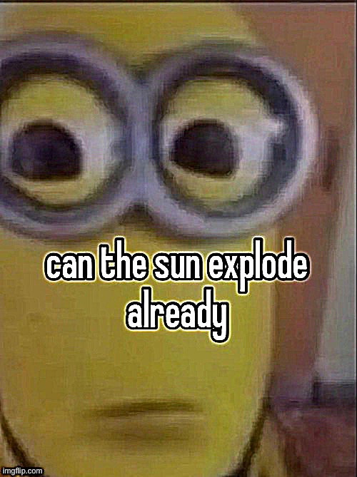 can the sun explode already | image tagged in can the sun explode already | made w/ Imgflip meme maker