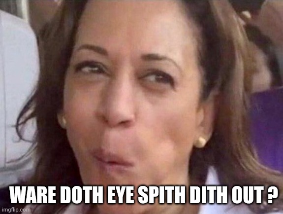 Kamala Harris | WARE DOTH EYE SPITH DITH OUT ? | image tagged in kamala harris | made w/ Imgflip meme maker