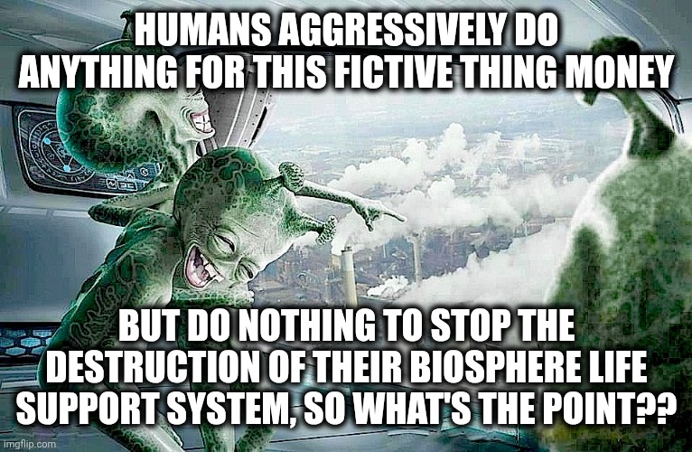 Fun shixxx | HUMANS AGGRESSIVELY DO ANYTHING FOR THIS FICTIVE THING MONEY; BUT DO NOTHING TO STOP THE DESTRUCTION OF THEIR BIOSPHERE LIFE SUPPORT SYSTEM, SO WHAT'S THE POINT?? | image tagged in laughing aliens | made w/ Imgflip meme maker