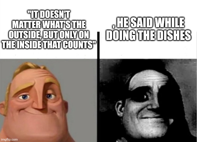 This is what that one weird redneck uncle lives by | "IT DOESN'T MATTER WHAT'S THE OUTSIDE, BUT ONLY ON THE INSIDE THAT COUNTS"; , HE SAID WHILE DOING THE DISHES | image tagged in teacher's copy,mr incredible becoming uncanny,the incredibles,lol so funny,memes | made w/ Imgflip meme maker