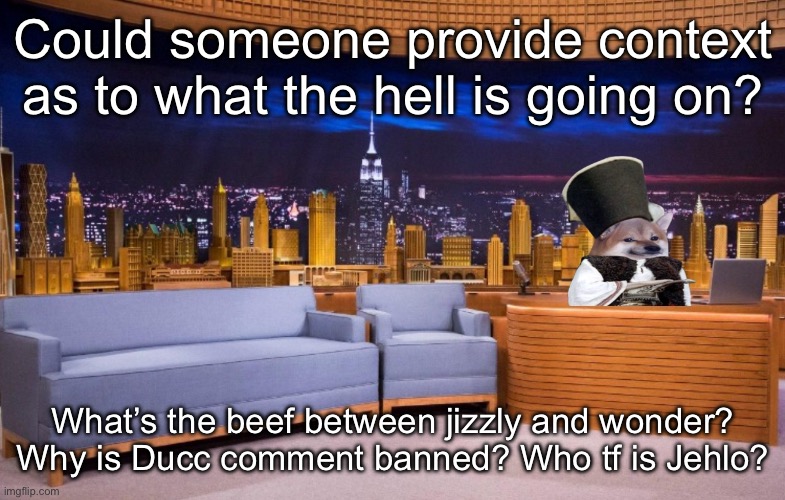 The No Context MSMG Show | Could someone provide context as to what the hell is going on? What’s the beef between jizzly and wonder? Why is Ducc comment banned? Who tf is Jehlo? | image tagged in the no context msmg show | made w/ Imgflip meme maker