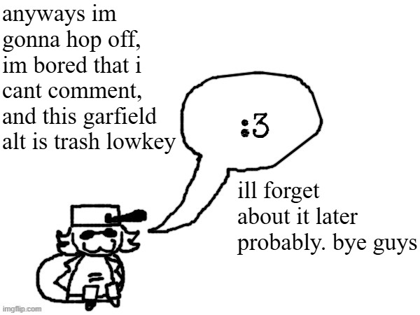 blehh | anyways im gonna hop off, im bored that i cant comment, and this garfield alt is trash lowkey; ill forget about it later probably. bye guys | image tagged in ducc-the-ultimate's creature announcement temp | made w/ Imgflip meme maker