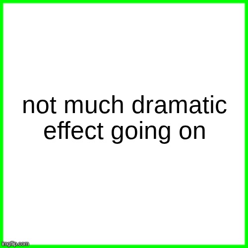 green box | not much dramatic effect going on | image tagged in green box | made w/ Imgflip meme maker