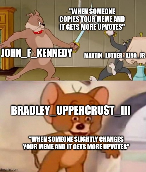 Remember when this was a thing? | "WHEN SOMEONE COPIES YOUR MEME AND IT GETS MORE UPVOTES"; MARTIN_LUTHER_KING_JR; JOHN_F_KENNEDY; BRADLEY_UPPERCRUST_III; "WHEN SOMEONE SLIGHTLY CHANGES YOUR MEME AND IT GETS MORE UPVOTES" | image tagged in tom and jerry swordfight,imgflip,imgflip users,jfk,mlk jr,bradley uppercrust iii | made w/ Imgflip meme maker
