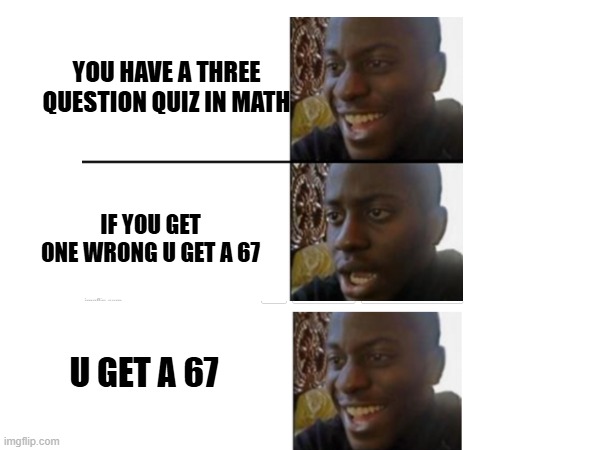 67 | YOU HAVE A THREE QUESTION QUIZ IN MATH; IF YOU GET ONE WRONG U GET A 67; U GET A 67 | image tagged in 67,meme,grade,school,math,lol | made w/ Imgflip meme maker