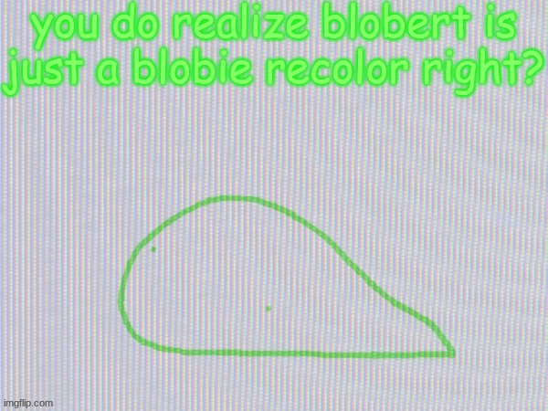 blobantyl | you do realize blobert is just a blobie recolor right? | image tagged in blobantyl | made w/ Imgflip meme maker