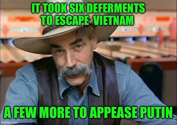 Sam Elliott special kind of stupid | IT TOOK SIX DEFERMENTS TO ESCAPE  VIETNAM; A FEW MORE TO APPEASE PUTIN | image tagged in sam elliott special kind of stupid | made w/ Imgflip meme maker
