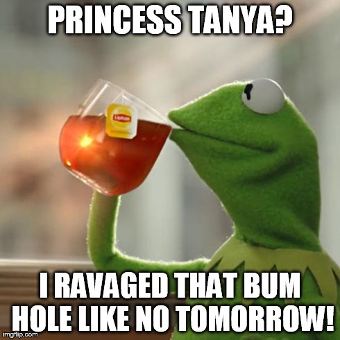 But That's None Of My Business Meme | PRINCESS TANYA? I RAVAGED THAT BUM HOLE LIKE NO TOMORROW! | image tagged in memes,but thats none of my business,kermit the frog | made w/ Imgflip meme maker