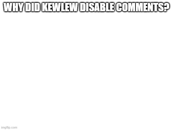 why? | WHY DID KEWLEW DISABLE COMMENTS? | image tagged in msmg,kewlew | made w/ Imgflip meme maker