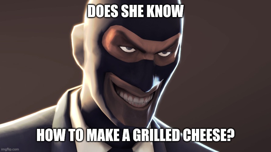 TF2 spy face | DOES SHE KNOW HOW TO MAKE A GRILLED CHEESE? | image tagged in tf2 spy face | made w/ Imgflip meme maker