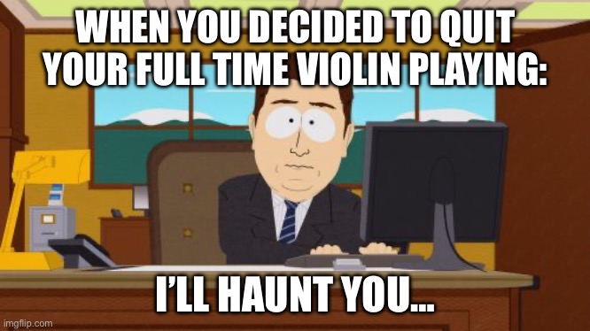 Aaaaand Its Gone Meme | WHEN YOU DECIDED TO QUIT YOUR FULL TIME VIOLIN PLAYING:; I’LL HAUNT YOU… | image tagged in memes,aaaaand its gone | made w/ Imgflip meme maker