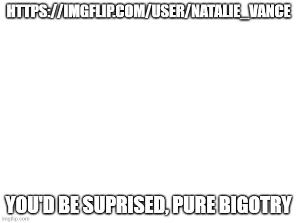 It may have been long ago, but its on the internet, FOREVER! | HTTPS://IMGFLIP.COM/USER/NATALIE_VANCE; YOU'D BE SUPRISED, PURE BIGOTRY | image tagged in msmg,bigotry,bigot | made w/ Imgflip meme maker