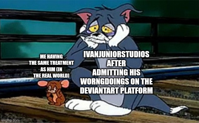 Just An IvanJuniorStudios + Self Slander I Made Base On That One Tom And Jerry Short, Nothing Else (I Feel Bad For Him) | ME HAVING THE SAME TREATMENT AS HIM (IN THE REAL WORLD); IVANJUNIORSTUDIOS AFTER ADMITTING HIS WORNGDOINGS ON THE DEVIANTART PLATFORM | image tagged in sad railroad tom and jerry,ivanjuniorstudios,slander,tom and jerry,base on a true story | made w/ Imgflip meme maker