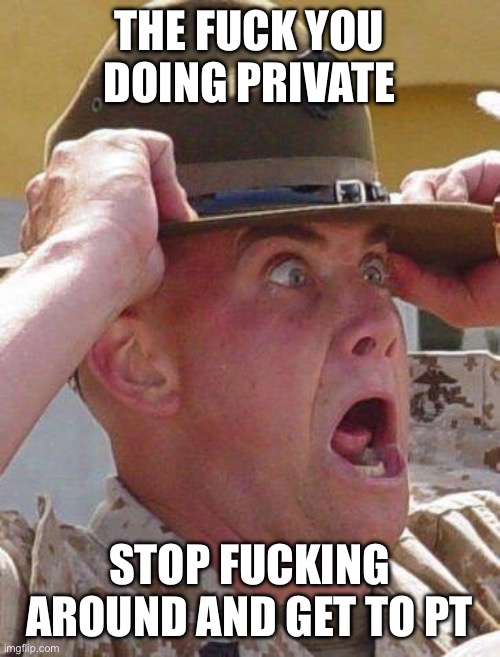 Marine Drill Sergeant  | THE FUCK YOU DOING PRIVATE STOP FUCKING AROUND AND GET TO PT | image tagged in marine drill sergeant | made w/ Imgflip meme maker