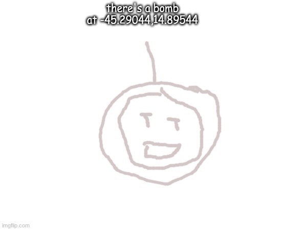 there's a bomb at -45.29044,14.89544 | made w/ Imgflip meme maker