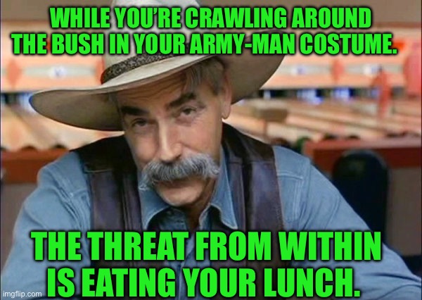 Sam Elliott special kind of stupid | WHILE YOU’RE CRAWLING AROUND THE BUSH IN YOUR ARMY-MAN COSTUME. THE THREAT FROM WITHIN IS EATING YOUR LUNCH. | image tagged in sam elliott special kind of stupid | made w/ Imgflip meme maker