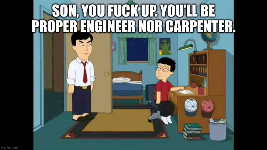 Family guy asian dad | SON, YOU FUCK UP. YOU’LL BE PROPER ENGINEER NOR CARPENTER. | image tagged in family guy asian dad | made w/ Imgflip meme maker
