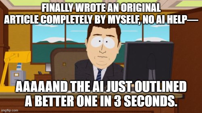 FINALLY WROTE AN ORIGINAL ARTICLE WITHOUT AI HELP; AAAAAND THE INTERNET THINKS IT'S AI-GENERATED | FINALLY WROTE AN ORIGINAL ARTICLE COMPLETELY BY MYSELF, NO AI HELP—; AAAAAND THE AI JUST OUTLINED A BETTER ONE IN 3 SECONDS. | image tagged in memes,aaaaand its gone,artificial intelligence,technology,astrology,writing | made w/ Imgflip meme maker
