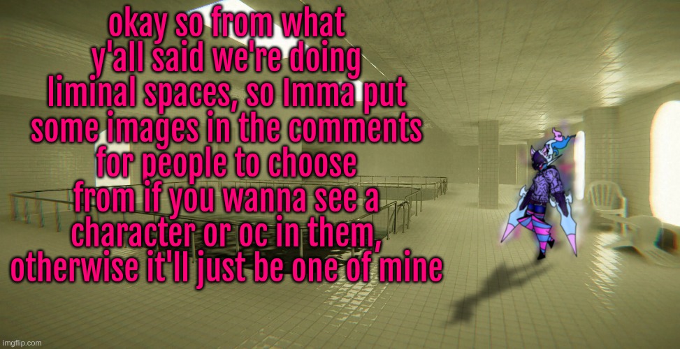 okay so from what y'all said we're doing liminal spaces, so Imma put some images in the comments for people to choose from if you wanna see a character or oc in them, otherwise it'll just be one of mine | made w/ Imgflip meme maker