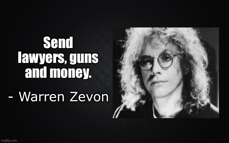 Solid Black Background | Send lawyers, guns and money. - Warren Zevon | image tagged in solid black background,warren zevon,lawyers,guns,money | made w/ Imgflip meme maker