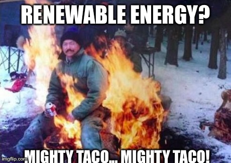Making an effort for energy independence  | RENEWABLE ENERGY? MIGHTY TACO... MIGHTY TACO! | image tagged in memes,ligaf | made w/ Imgflip meme maker
