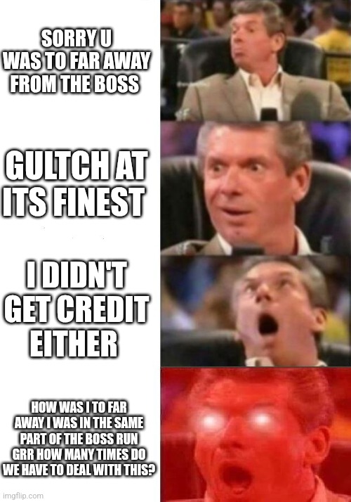 Mr. McMahon reaction | SORRY U WAS TO FAR AWAY FROM THE BOSS; GULTCH AT ITS FINEST; I DIDN'T GET CREDIT EITHER; HOW WAS I TO FAR AWAY I WAS IN THE SAME PART OF THE BOSS RUN GRR HOW MANY TIMES DO WE HAVE TO DEAL WITH THIS? | image tagged in mr mcmahon reaction | made w/ Imgflip meme maker