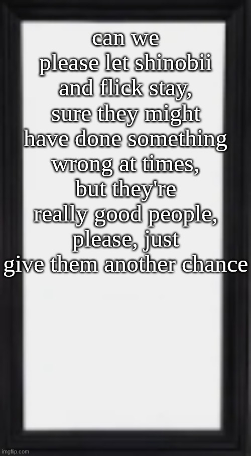 I'm not a beggar tho,so I wont ask again | can we please let shinobii and flick stay, sure they might have done something wrong at times, but they're really good people, please, just give them another chance | image tagged in oog | made w/ Imgflip meme maker