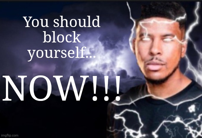 Genuinely a good idea | You should block yourself... NOW!!! | image tagged in k wodr blank | made w/ Imgflip meme maker