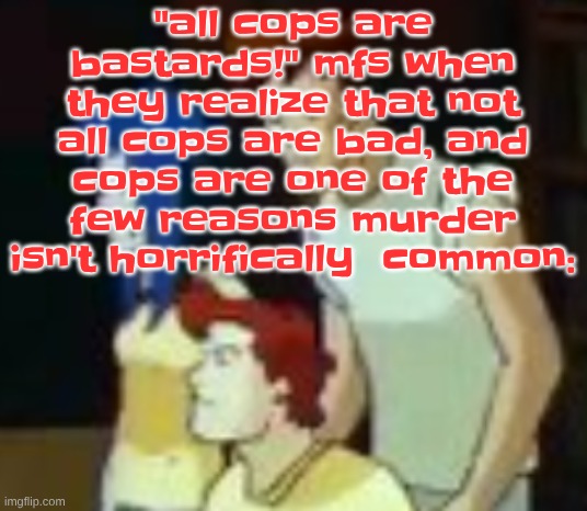 also, "abolish prisons!" mfs when they realize that there'd be no containment for some of the worst people out there: | "all cops are bastards!" mfs when they realize that not all cops are bad, and cops are one of the few reasons murder isn't horrifically  common: | image tagged in qhquqhhuah | made w/ Imgflip meme maker
