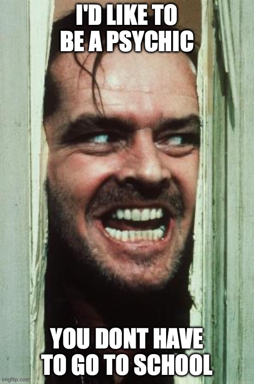 Here's Johnny Meme | I'D LIKE TO BE A PSYCHIC; YOU DONT HAVE TO GO TO SCHOOL | image tagged in memes,here's johnny | made w/ Imgflip meme maker