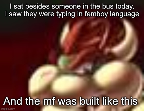Deadass “I’m a femboy :3” and he was built like this | I sat besides someone in the bus today, I saw they were typing in femboy language; And the mf was built like this | image tagged in bowser fart cropped | made w/ Imgflip meme maker