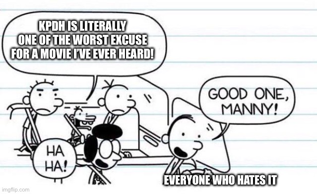 good one manny | KPDH IS LITERALLY ONE OF THE WORST EXCUSE FOR A MOVIE I’VE EVER HEARD! EVERYONE WHO HATES IT | image tagged in good one manny | made w/ Imgflip meme maker