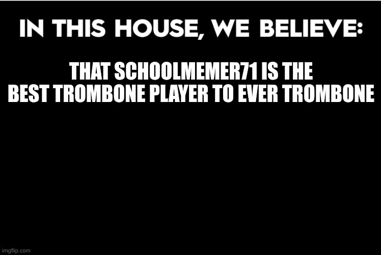 (Mod note:Hmm well if were talking still Online sure! If not its ARealCoolTrombonePlayer as she left a year ago) | THAT SCHOOLMEMER71 IS THE BEST TROMBONE PLAYER TO EVER TROMBONE | image tagged in in this house we believe | made w/ Imgflip meme maker