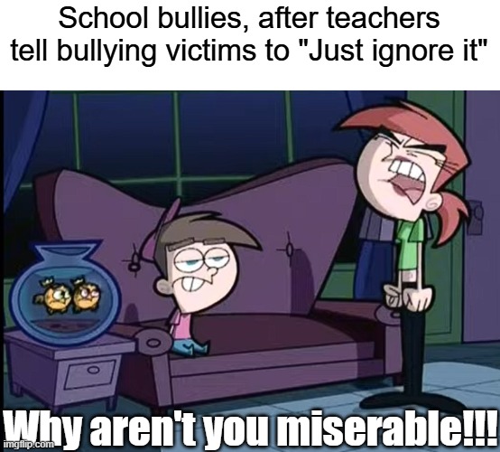 Sometimes just ignoring it does help | School bullies, after teachers tell bullying victims to "Just ignore it"; Why aren't you miserable!!! | image tagged in vicky why aren't you miserable,bullying,school memes,fairly odd parents,the fairly oddparents | made w/ Imgflip meme maker