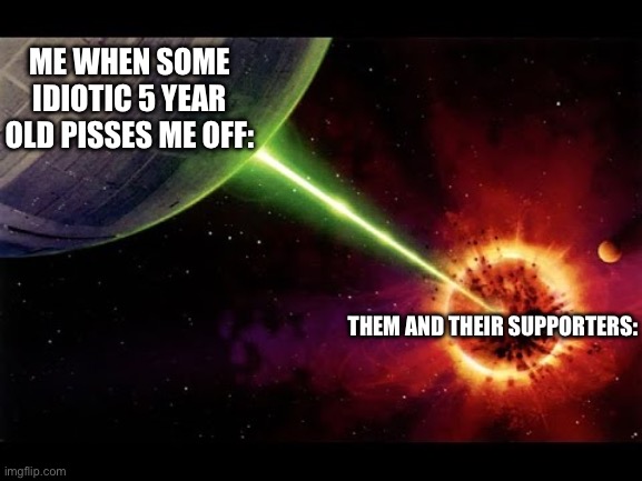 Alderan destroyed | ME WHEN SOME IDIOTIC 5 YEAR OLD PISSES ME OFF:; THEM AND THEIR SUPPORTERS: | image tagged in alderan destroyed | made w/ Imgflip meme maker