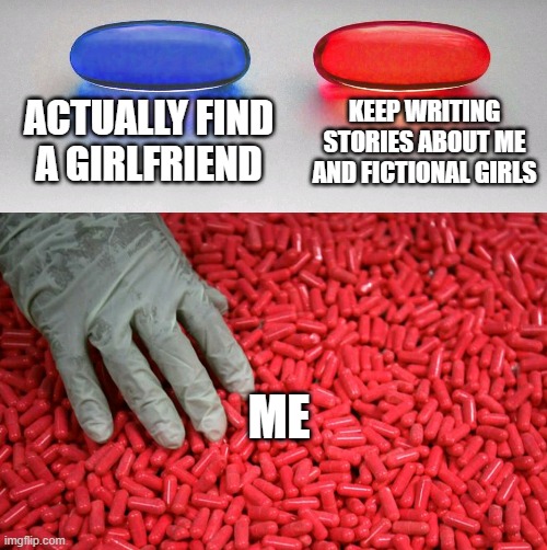Sadly | ACTUALLY FIND A GIRLFRIEND; KEEP WRITING STORIES ABOUT ME AND FICTIONAL GIRLS; ME | image tagged in blue or red pill,memes | made w/ Imgflip meme maker
