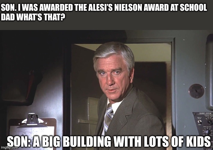 Proud Dad Moment | SON. I WAS AWARDED THE ALESI’S NIELSON AWARD AT SCHOOL
DAD WHAT’S THAT? SON: A BIG BUILDING WITH LOTS OF KIDS | image tagged in leslie nielsen airplane,eyeroll,dad joke,school,award | made w/ Imgflip meme maker
