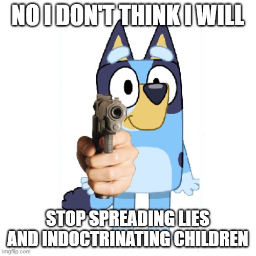 Bluey Has A Gun | NO I DON'T THINK I WILL STOP SPREADING LIES AND INDOCTRINATING CHILDREN | image tagged in bluey has a gun | made w/ Imgflip meme maker