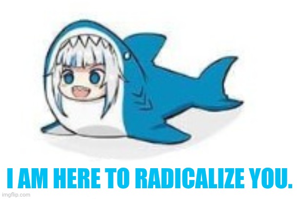 I AM HERE TO RADICALIZE YOU. | image tagged in gawr gura a hololive | made w/ Imgflip meme maker