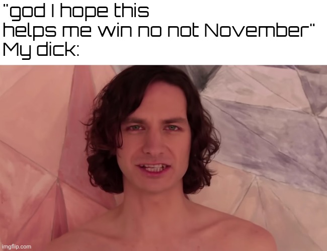 "you didn't have to cut me off" | "god I hope this helps me win no not November"
My dick: | made w/ Imgflip meme maker