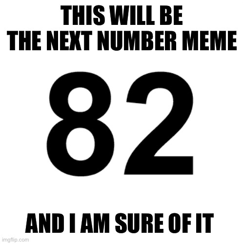 The next number meme | THIS WILL BE THE NEXT NUMBER MEME; AND I AM SURE OF IT | image tagged in number | made w/ Imgflip meme maker