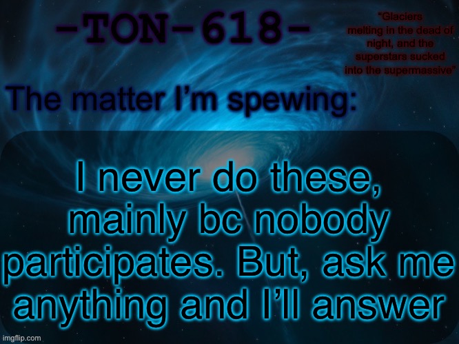 Btw I’m omniscient (Gemini powered) | I never do these, mainly bc nobody participates. But, ask me anything and I’ll answer | image tagged in ton-618 announcement template | made w/ Imgflip meme maker