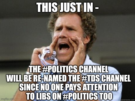 They Need More Attention | THIS JUST IN -; THE #POLITICS CHANNEL WILL BE RE-NAMED THE #TDS CHANNEL
SINCE NO ONE PAYS ATTENTION
 TO LIBS ON #POLITICS TOO | image tagged in yelling,leftists,liberals,tds | made w/ Imgflip meme maker