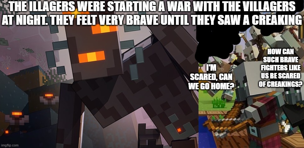 THE ILLAGERS WERE STARTING A WAR WITH THE VILLAGERS AT NIGHT. THEY FELT VERY BRAVE UNTIL THEY SAW A CREAKING; HOW CAN SUCH BRAVE FIGHTERS LIKE US BE SCARED OF CREAKINGS? I'M SCARED, CAN WE GO HOME? | image tagged in the creaking,illagers | made w/ Imgflip meme maker