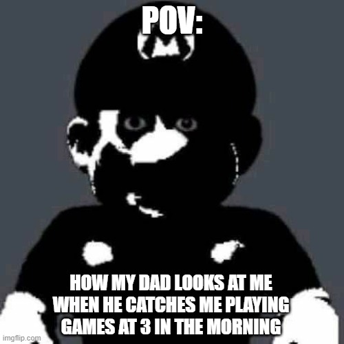 Just don't move and he won't see me... | POV:; HOW MY DAD LOOKS AT ME WHEN HE CATCHES ME PLAYING GAMES AT 3 IN THE MORNING | image tagged in scary mario | made w/ Imgflip meme maker