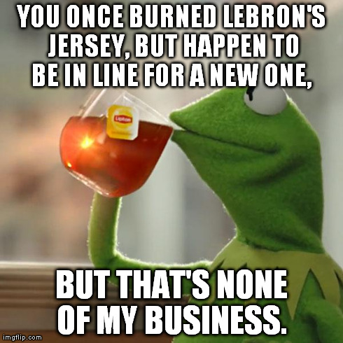 But That's None Of My Business Meme | YOU ONCE BURNED LEBRON'S JERSEY, BUT HAPPEN TO BE IN LINE FOR A NEW ONE,  BUT THAT'S NONE OF MY BUSINESS. | image tagged in memes,but thats none of my business,kermit the frog | made w/ Imgflip meme maker
