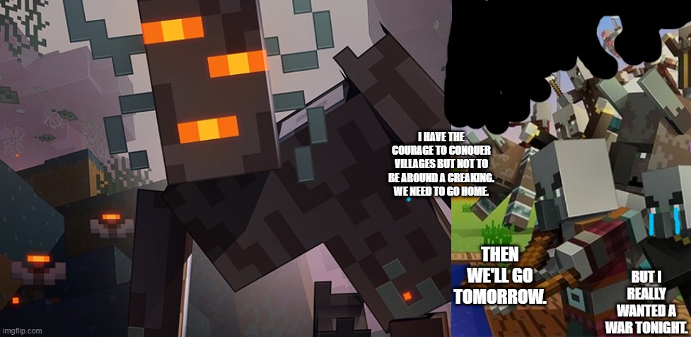 I HAVE THE COURAGE TO CONQUER VILLAGES BUT NOT TO BE AROUND A CREAKING. WE NEED TO GO HOME. THEN WE'LL GO TOMORROW. BUT I REALLY WANTED A WAR TONIGHT. | image tagged in the creaking,illagers | made w/ Imgflip meme maker