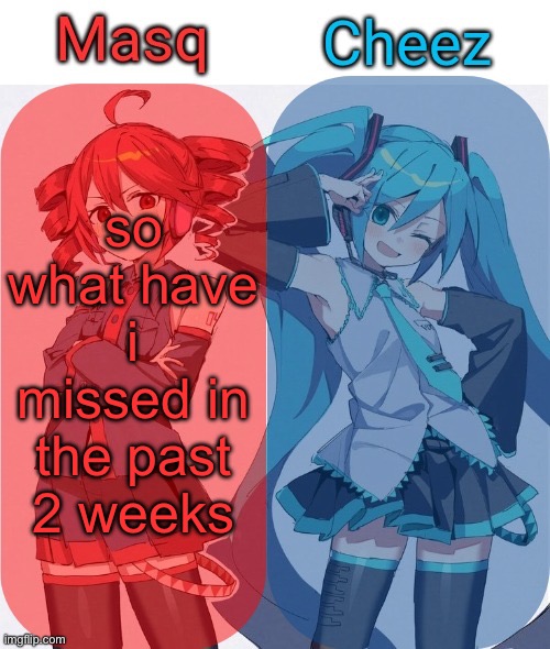 Masq and Cheez Duo shared template | so what have i missed in the past 2 weeks | image tagged in masq and cheez duo shared template | made w/ Imgflip meme maker