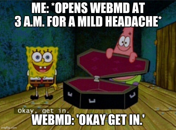 Spongebob Coffin | ME: *OPENS WEBMD AT 3 A.M. FOR A MILD HEADACHE*; WEBMD: 'OKAY GET IN.' | image tagged in spongebob coffin,webmd | made w/ Imgflip meme maker